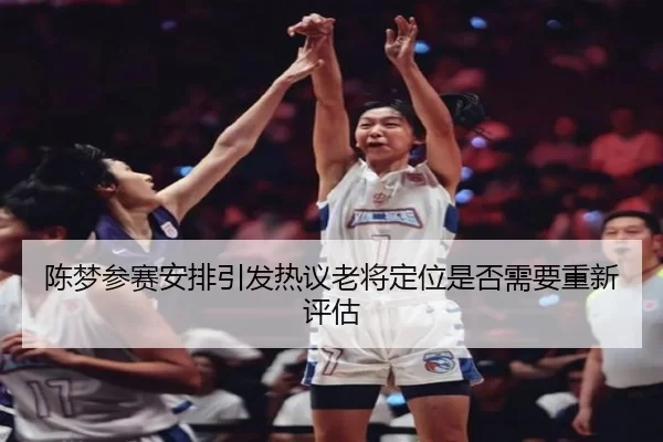陈梦参赛安排引发热议老将定位是否需要重新评估